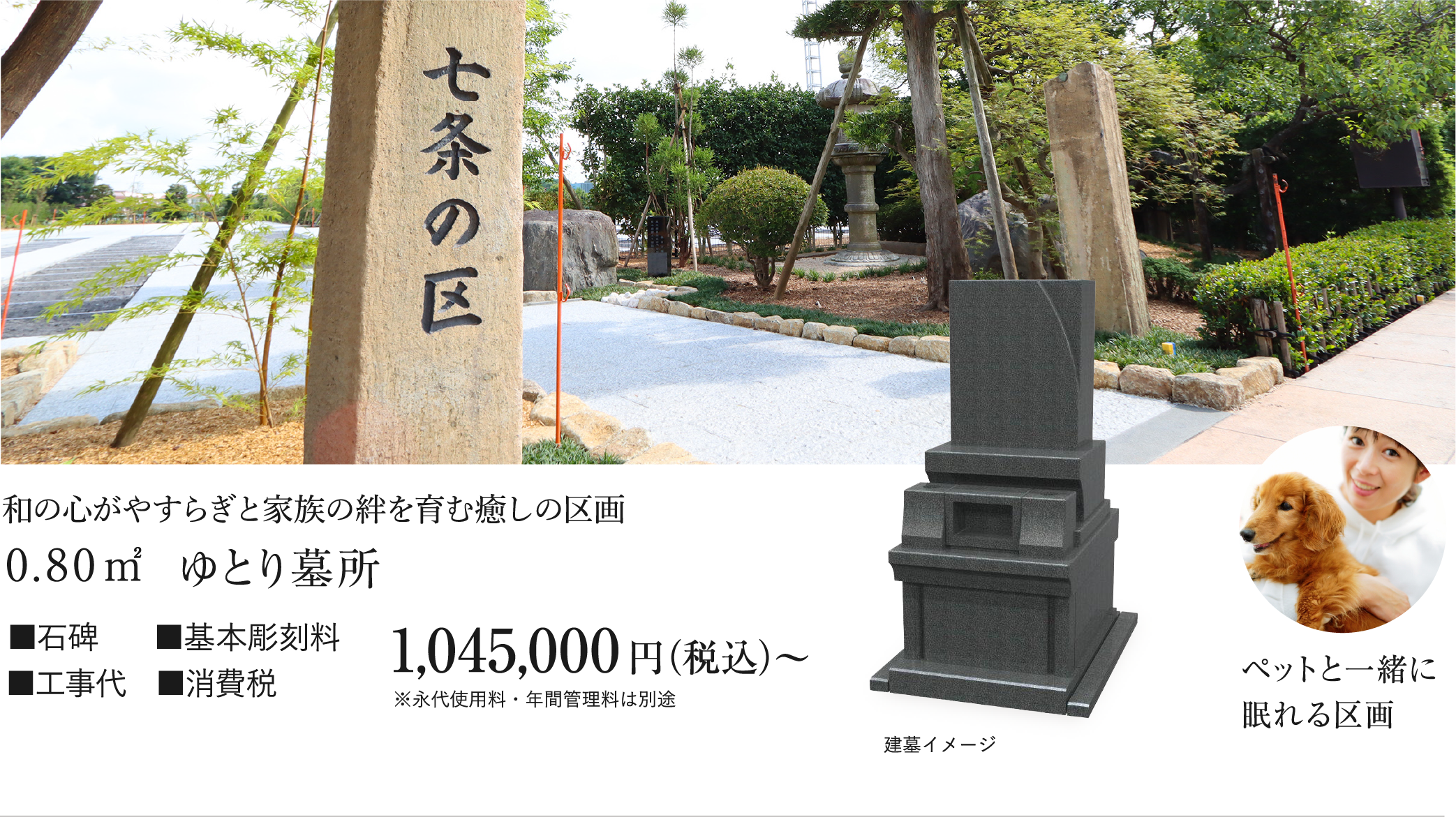 新区画「七条の区」　和の心がやすらぎと家族の絆を育む癒しの区画　■石碑■基本彫刻■工事代■消費税　1,045,000円（税込み）～　※永代使用料・年間管理料は別途　ペットと一緒に眠れる区画